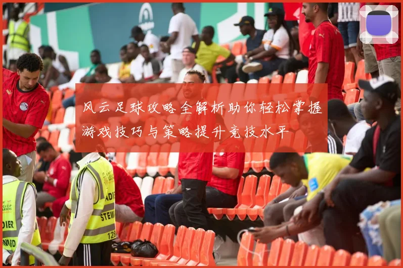 风云足球攻略全解析助你轻松掌握游戏技巧与策略提升竞技水平