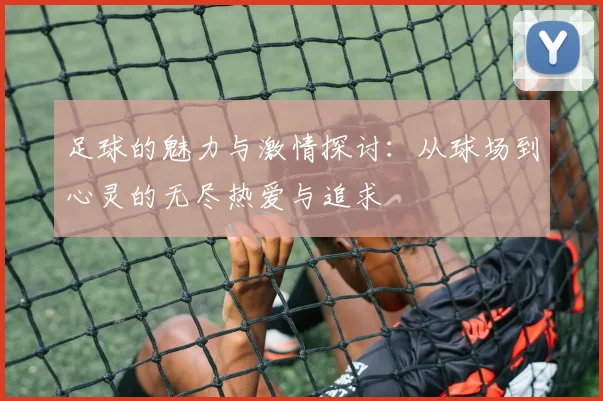 足球的魅力与激情探讨：从球场到心灵的无尽热爱与追求