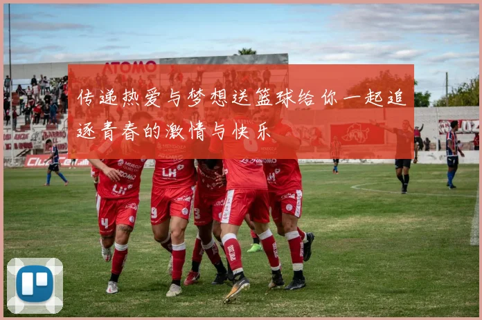 传递热爱与梦想送篮球给你一起追逐青春的激情与快乐