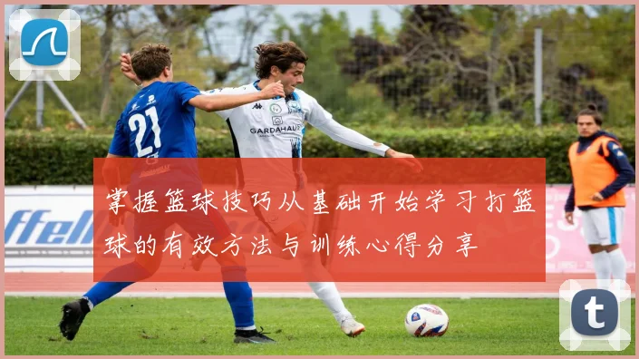 掌握篮球技巧从基础开始学习打篮球的有效方法与训练心得分享