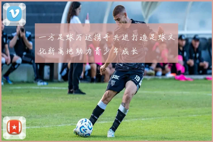 一方足球万达携手共进打造足球文化新高地助力青少年成长