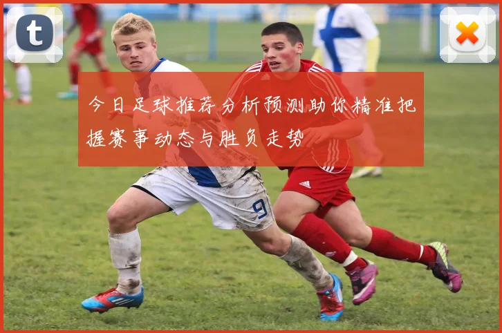 今日足球推荐分析预测助你精准把握赛事动态与胜负走势