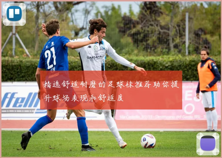 精选舒适耐磨的足球袜推荐助你提升球场表现和舒适度
