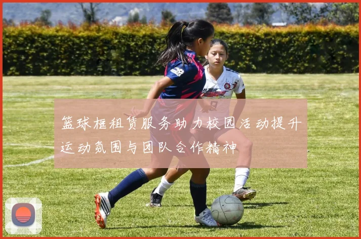 篮球框租赁服务助力校园活动提升运动氛围与团队合作精神