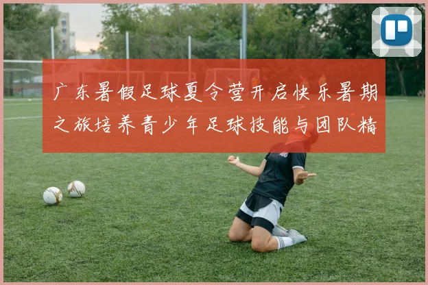 广东暑假足球夏令营开启快乐暑期之旅培养青少年足球技能与团队精神