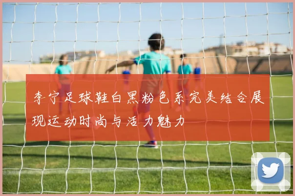 李宁足球鞋白黑粉色系完美结合展现运动时尚与活力魅力